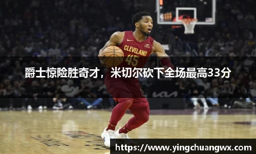 爵士惊险胜奇才，米切尔砍下全场最高33分