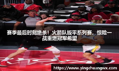 赛季最后时刻绝杀！火箭队扳平系列赛，惊险一战重燃冠军希望