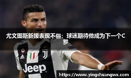 尤文图斯新援表现不俗：球迷期待他成为下一个C罗