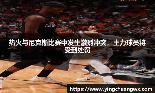 热火与尼克斯比赛中发生激烈冲突，主力球员将受到处罚