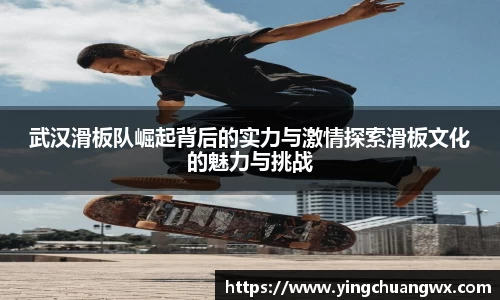 武汉滑板队崛起背后的实力与激情探索滑板文化的魅力与挑战