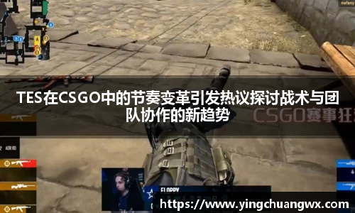 TES在CSGO中的节奏变革引发热议探讨战术与团队协作的新趋势