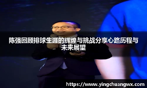 陈强回顾排球生涯的辉煌与挑战分享心路历程与未来展望