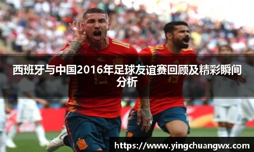 西班牙与中国2016年足球友谊赛回顾及精彩瞬间分析