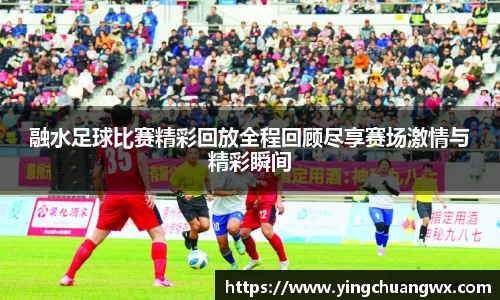 融水足球比赛精彩回放全程回顾尽享赛场激情与精彩瞬间