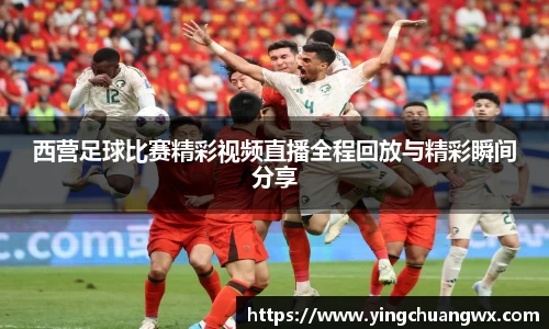 西营足球比赛精彩视频直播全程回放与精彩瞬间分享