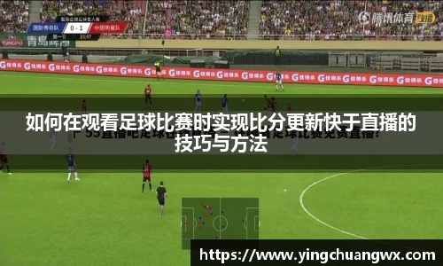 如何在观看足球比赛时实现比分更新快于直播的技巧与方法