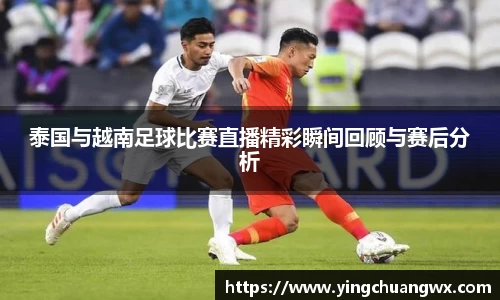 泰国与越南足球比赛直播精彩瞬间回顾与赛后分析