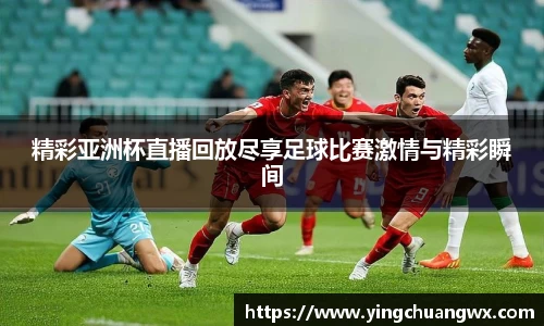 精彩亚洲杯直播回放尽享足球比赛激情与精彩瞬间