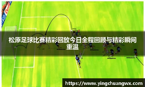 松原足球比赛精彩回放今日全程回顾与精彩瞬间重温