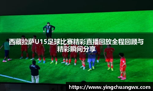 西藏拉萨U15足球比赛精彩直播回放全程回顾与精彩瞬间分享