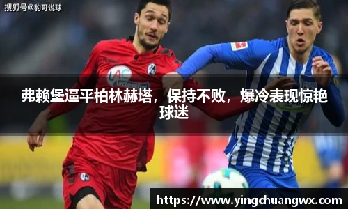 弗赖堡逼平柏林赫塔，保持不败，爆冷表现惊艳球迷