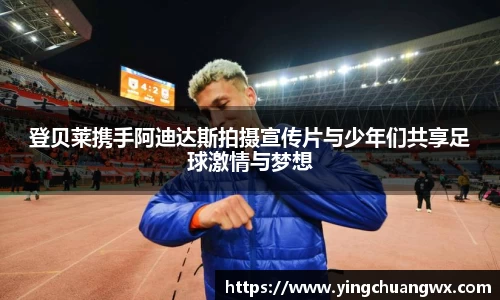 登贝莱携手阿迪达斯拍摄宣传片与少年们共享足球激情与梦想